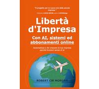 Libertà d'Impresa con AI, sistemi ed abbonamenti online: Automatizza e fai crescere la tua impresa perché funzioni senza di te