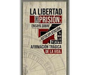 LIBERTAD COMO PRISIÓN: ENSAYO SOBRE LA AUTOEXPLOTACIÓN, EL NIHILISMO Y LA AFIRMACIÓN TRÁGICA DE LA VIDA
