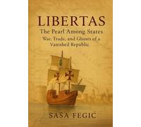 LIBERTAS: The Pearl Among States: War, Trade, and Ghosts of a Vanished Republic: A Chronicle of Dubrovnik’s Noble Houses and Their Golden Era ... of Risk: Voyages, Shipwrecks & Legends)