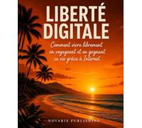 Liberté Digitale: Comment vivre librement en voyageant et en gagnant sa vie grâce à internet