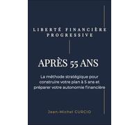 Liberté financière progressive après 55 ans: La méthode stratégique pour construire votre plan à 5 ans et préparer votre autonomie financière