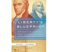 Liberty's Blueprint: How Madison and Hamilton Wrote the Federalist Papers, Defined the Constitution, and Made Democracy Safe for the World