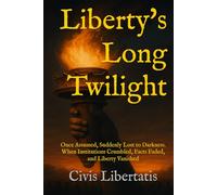 Liberty's Long Twilight: Once Assumed, Suddenly Lost to Darkness. When Institutions Crumbled, Facts Faded, and Liberty Vanished