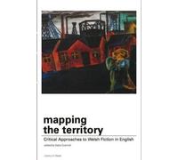 Library of Wales: Mapping the Territory - Critical Approaches to Welsh Fiction in English: Critical Approaches to Welsh Fiction in English