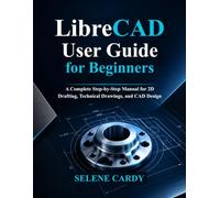 LibreCAD User Guide for Beginners: A Complete Step-by-Step Manual for 2D Drafting, Technical Drawings, and CAD Design