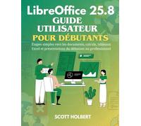 LibreOffice 25.8 Guide Utilisateur Pour Débutants: Étapes simples vers les documents, calculs, tableaux Excel et présentations du débutant au professionnel