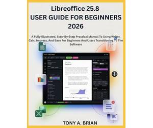 Libreoffice 25.8 USER GUIDE FOR BEGINNERS 2026: A Step-By-Step Practical Manual To Using Writer, Calc, Impress, And Base For Beginners And Users Transitioning To The Software