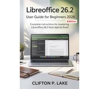 LibreOffice 26.2 User Guide For Beginners 2026 Edition: Complete Instructions for Mastering LibreOffice 26.2 from Start to Finish