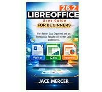 Libreoffice 26.2 User Guide For Beginners: Work Faster, Stay Organized, and Get Professional Results with Writer, Calc, and Impress