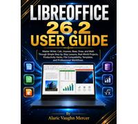 LIBREOFFICE 26.2 USER GUIDE: Master Writer, Calc, Impress, Base, Draw, and Math Through Simple Step-by-Step Lessons, Real-World Projects, Productivity ... Templates, and Professional Workflows
