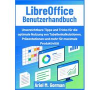 LibreOffice Benutzerhandbuch: Unverzichtbare Tipps und Tricks für die optimale Nutzung von Tabellenkalkulationen, Präsentationen und mehr für maximale Produktivität