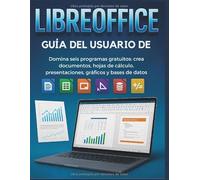 Libreoffice Guía Del Usuario De: Domina seis programas gratuitos: crea documentos, hojas de cálculo, presentaciones, gráficos y bases de datos