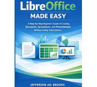 LIBREOFFICE MADE EASY: A Step-by-Step Beginner’s Guide to Creating Documents, Spreadsheets, and Presentations Without Costly Subscriptions