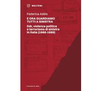 Libri Addis Federica - E Ora Guardiamo Tutti A Sinistra. Ddr, Violenza Politica E Terrorismo Di Sinistra In Italia (1968-1989)