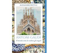 Libri Alessandro Grittini - Antoni Gaudi. Il Mondo Come Lo Vedono Gli Angeli