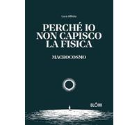Libri Alfinito Luca - Perche Io Non Capisco La Fisica. Macrocosmo