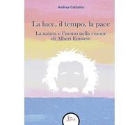 Libri Andrea Cattania - La Luce, Il Tempo, La Pace. La Natura E L'uomo Nella Visione Di Albert Einstein