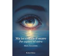 Libri Annunziata Maria - Ma Io Volevo Il Mare. Per Aspera Ad Astra