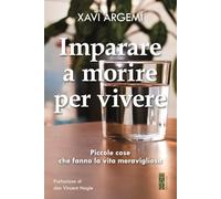 Libri Argem? Xavi - Imparare A Morire Per Vivere. Piccole Cose Che Fanno La Vita Meravigliosa