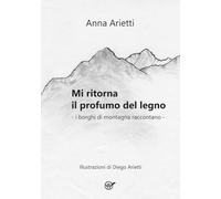 Libri Arietti Anna - Mi Ritorna Il Profumo Del Legno. I Borghi Di Montagna Raccontano