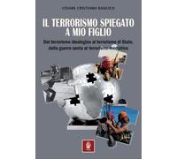 Libri Basilico Cesare - Il Terrorismo Spiegato A Mio Figlio. Dal Terrorismo Ideologico Al Terrorismo Di Stato, Dalla Guerra Santa Al Terrorismo Mediatico
