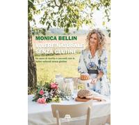 Libri Bellin Monica - Vivere Naturale Senza Glutine. Un Anno Di Ricette E Racconti Con Le Farine Naturali Senza Glutine