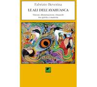 Libri Beverina Fabrizio - Le Ali Dell'ayahuasca. Visioni, Illuminazioni, Rinascite Tra Spirito E Materia