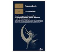 Libri Boyle Rebecca - La Nostra Luna. Come La Compagna Celeste Della Terra Ha Trasformato Il Pianeta, Guidato L'evoluzione E Fatto Di Noi Cio Che Siamo