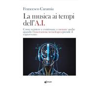 Libri Caramia Francesco - La Musica Ai Tempi Dell'a.I. Come Resistere E Continuare A Suonare Anche Quando L'innovazione Tecnologica Prende Il Sopravvento