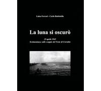 Libri Carlo Battistella / Luisa Ferrari - La Luna Si Oscuro. 25 Aprile 1945. Testimonianze Sullo Scoppio Del Forte Di Corrubio