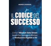 Libri Casarosa Andrea - Il Codice Del Successo. Come Il Mindset Data Driven Aiutera Il Tuo Business Ad Affrontare La Rivoluzione Digitale E L'ai