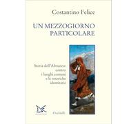 Libri Costantino Felice - Un Mezzogiorno Particolare. Storia Dell'abruzzo: Contro I Luoghi Comuni E Le Retoriche Identitarie