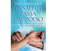 Libri Dario Ayala - La Salute Passa Dal Polso. Dalla Tradizione Ayurvedica Alla Medicina Quantistica