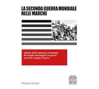 Libri Federico Uncini - La 2 Guerra Mondiale Nelle Marche. Atlante Della Memoria: Cronologia Dei Luoghi Marchigiani In Guerra Con Foto E Mappe D'epoca