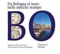 Libri Francesco Bonetti - Da Bologna Al Mare Nelle Antiche Stampe. Quattro Collezionisti Per Una Mostra Nel Cuore Di Bologna