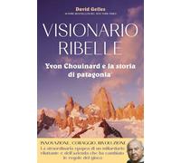 Libri Gelles David - Visionario Ribelle. Yvon Chouinard E La Storia Di Patagonia