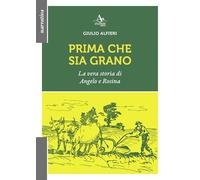 Libri Giulio Alfieri - Prima Che Sia Grano. La Vera Storia Di Angelo E Rosina
