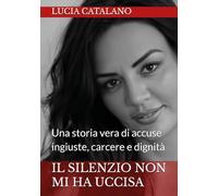 Libri Lucia Catalano - Il Silenzio Non Mi Ha Uccisa. Una Storia Vera Di Ingiustizia, Carcere E Dignita