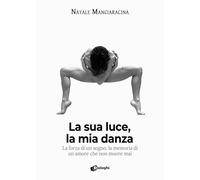 Libri Manciaracina Natale - La Sua Luce, La Mia Danza. La Forza Di Un Sogno, La Memoria Di Un Amore Che Non Muore Mai