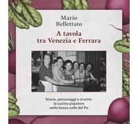 Libri Mario Bellettato - A Tavola Tra Venezia E Ferrara. Storie, Personaggi E Ricette: La Cucina Popolare Nella Bassa Valle Del Po
