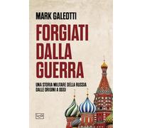 Libri Mark Galeotti - Forgiati Dalla Guerra. Una Storia Militare Della Russia Dalle Origini A Oggi