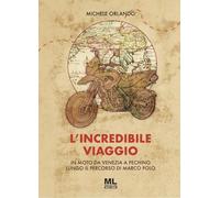 Libri Michele Orlando - L' Incredibile Viaggio. In Moto Da Venezia A Pechino Lungo Il Percorso Di Marco Polo