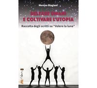 Libri Moreno Biagioni - Restare Umani E Coltivare L'utopia. Raccolta Degli Scritti Su Volere La Luna