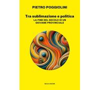 Libri Poggiolini Pietro - Tra Sublimazione E Politica. La Fine Del Secolo Di Un Giovane Provinciale