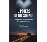 Libri Rescina Fabio - Il Potere Di Un Sogno. Il Viaggio Di Un Imprenditore Tra Paura E Liberta