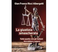 Libri Ricci Albergotti Gian Franco - La Giustizia Smascherata. Tutto Quello Che Gli Italiani Dovrebbero Sapere