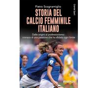 Libri Scognamiglio Pietro - Storia Del Calcio Femminile Italiano. Dalle Origini Al Professionismo: Cronaca Di Una Passione Che Ha Sfidato Ogni Limite