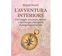 Libri Scotti Beppe - L' Avventura Interiore. Un Viaggio Tra Corpo, Mente E Spirito Per Riscoprire Il Proprio Potenziale