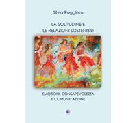 Libri Silvia Ruggiero - La Solitudine E Le Relazioni Sostenibili. Emozioni, Consapevolezza E Comunicazione. Nuova Ediz.