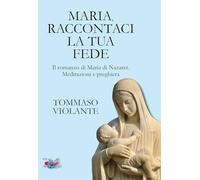 Libri Tommaso Violante - Maria, Raccontaci La Tua Fede. Il Romanzo Di Maria Di Nazaret. Meditazioni E Preghiera. Nuova Ediz.